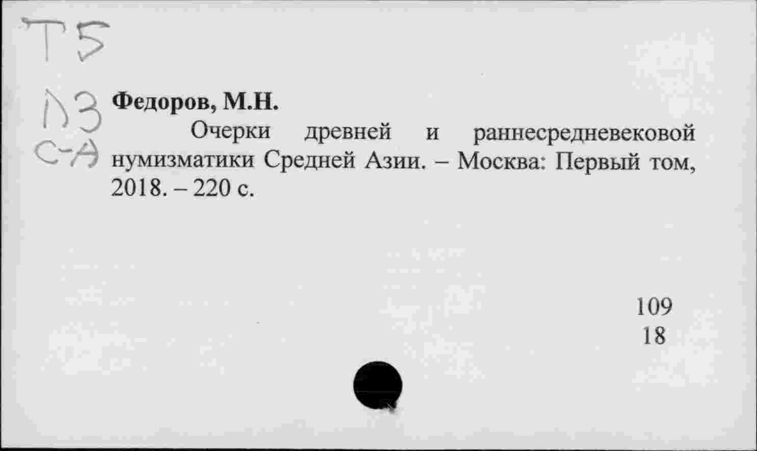 ﻿Федоров, М.Н.
Очерки древней и раннесредневековой нумизматики Средней Азии. - Москва: Первый том, 2018.-220 с.
109
18